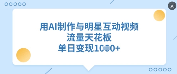 用AI制作与明星互动视频，流量天花板，单日变现多张-源创极客