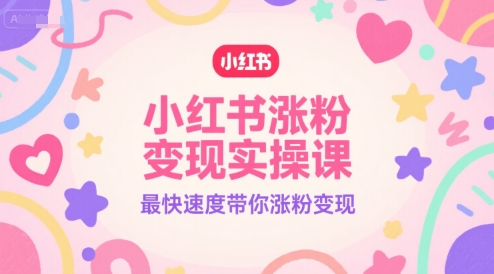 小红书涨粉变现实操课，最快速度带你涨粉变现-源创极客