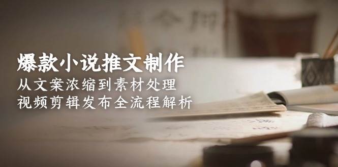 爆款小说推文制作，从文案浓缩到素材处理，视频剪辑发布全流程解析-源创极客