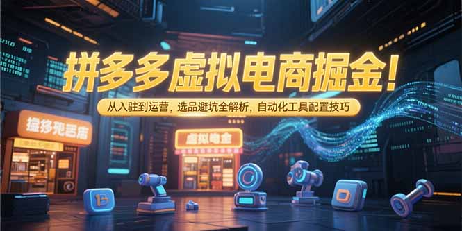 拼多多虚拟电商掘金：从入驻到运营，选品避坑全解析，自动化工具配置技巧-源创极客