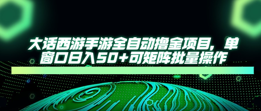大话西游手游全自动撸金项目，单窗口日入50+可矩阵批量操作-源创极客