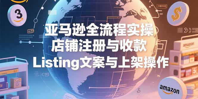 亚马逊全流程实操，店铺注册与收款，Listing文案与上架操作-源创极客