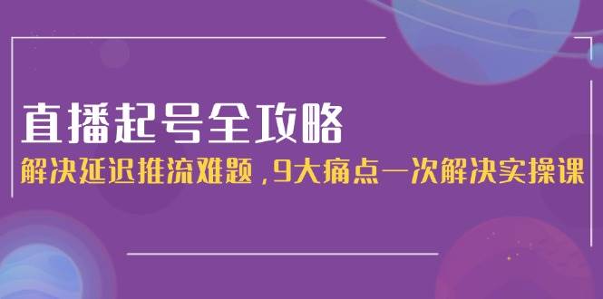 直播起号全攻略：解决延迟推流难题，9大痛点一次解决实操课-源创极客