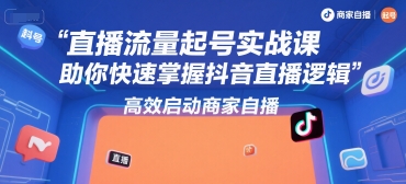 直播流量起号实战课，助你快速掌握抖音直播逻辑，高效启动商家自播-源创极客