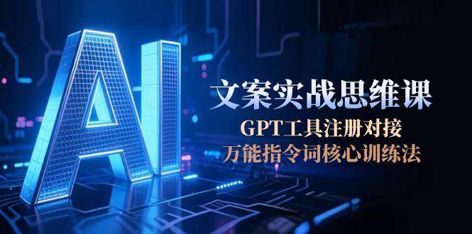 AI文案实战思维课，GPT工具注册对接，万能指令词核心训练法-源创极客