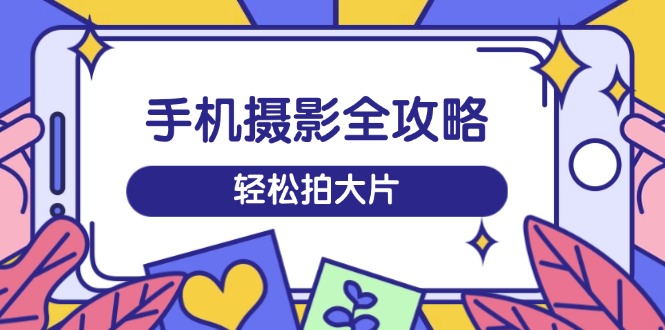 手机摄影全攻略，从拍摄到剪辑，训练营带你玩转短视频，轻松拍大片-源创极客