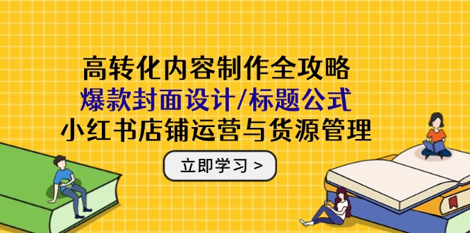 高转化内容制作全攻略：爆款封面设计/标题公式，小红书店铺运营与货源管理-源创极客