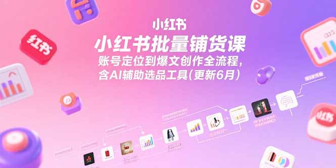 小红书批量铺货课，账号定位到爆文创作全流程，含AI辅助选品工具(更新6月-源创极客