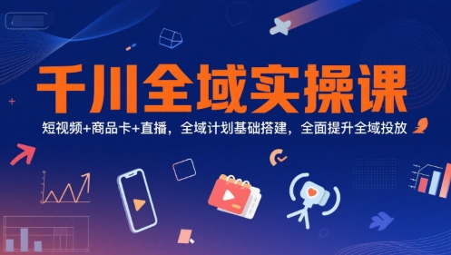 千川全域实操课，短视频+商品卡+直播，全域计划基础搭建，全面提升全域投放-源创极客