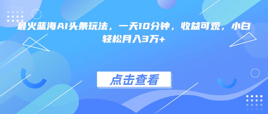 最火蓝海AI头条玩法，一天10分钟，收益可观，小白轻松月入3万+-源创极客