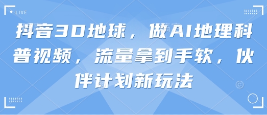 抖音3D地球，做AI地理科普视频，流量拿到手软，伙伴计划新玩法-源创极客