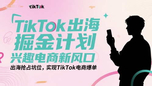 TikTok出海掘金计划，兴趣电商新风口，出海抢占坑位，实现TikTok电商爆单-源创极客
