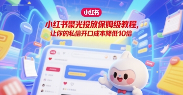 小红书聚光投放保姆级教程，让你的私信开口成本降低10倍-源创极客