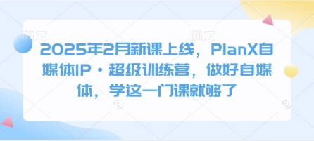 2025年2月新课上线，PlanX自媒体IP·超级训练营，做好自媒体，学这一门课就够了-源创极客