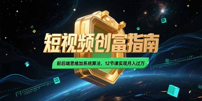 2025短视频创富指南，前后端思维加系统算法，12节课实现月入过万-源创极客
