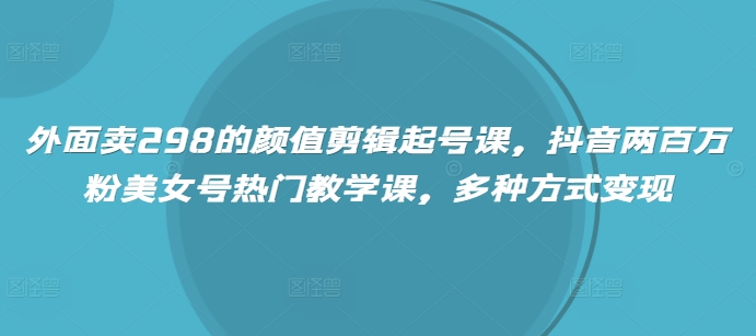 外面卖298的颜值剪辑起号课，抖音两百万粉美女号热门教学课，多种方式变现-源创极客