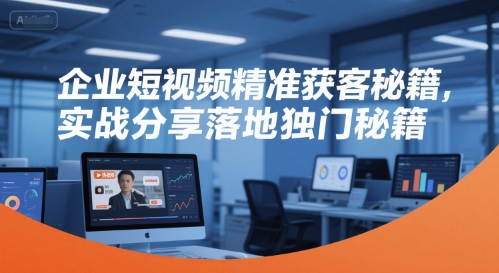 企业短视频精准获客秘籍，实战分享落地独门秘籍-源创极客