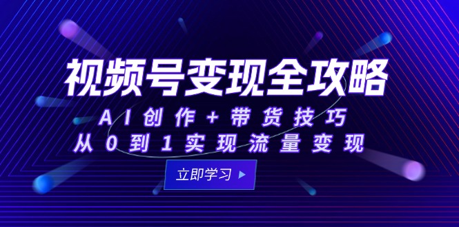 视频号变现全攻略：AI创作+带货技巧，从0到1实现流量变现-源创极客