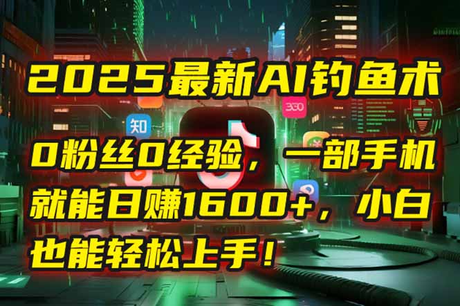 2025最新AI钓鱼术：0粉丝0经验，一部手机就能开启自动赚钱模式！-源创极客