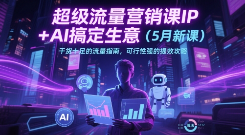 超级流量营销课IP+AI搞定生意(5月新课)干货十足的流量指南，可行性强的提效攻略-源创极客