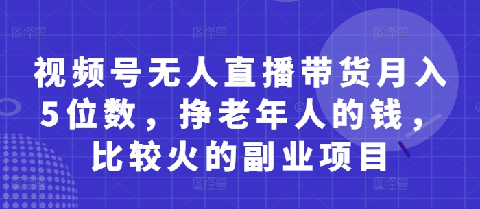 视频号无人直播带货月入5位数，挣老年人的钱，比较火的副业项目-源创极客