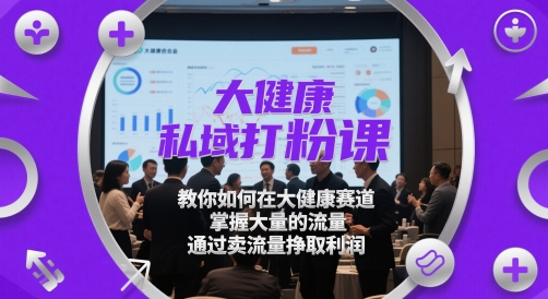 大健康私域打粉课，​教你如何在大健康赛道，掌握大量的流量，通过卖流量挣取利润-源创极客