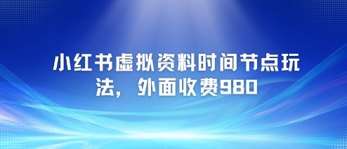 小红书虚拟资料时间节点玩法，外面收费980【附带项目教程】-源创极客