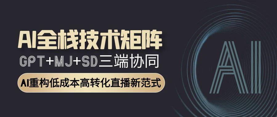 AI全栈技术矩阵：GPT+MJ+SD三端协同，AI重构低成本高转化直播新范式-源创极客
