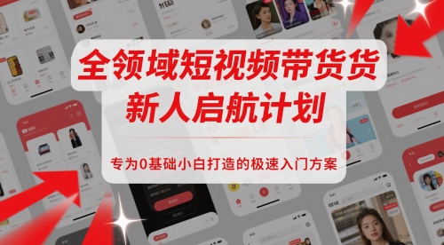 全领域短视频带货新人启航计划，专为0基础小白打造的极速入门方案-源创极客