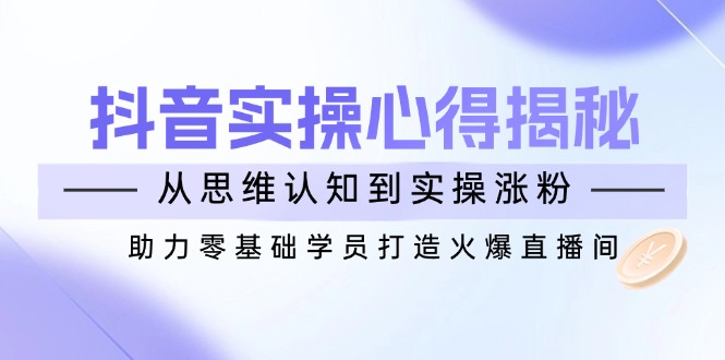 抖音实战心得揭秘，从思维认知到实操涨粉，助力零基础学员打造火爆直播间-源创极客