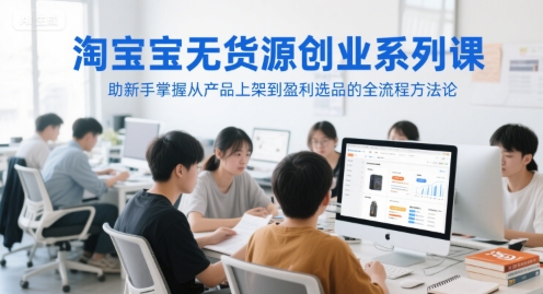 淘宝无货源创业系列课，助新手掌握从产品上架到盈利选品的全流程方法论-源创极客