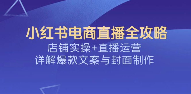 小红书电商直播全攻略，店铺实操+直播运营，详解爆款文案与封面制作-源创极客