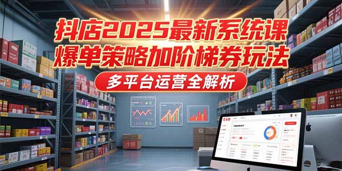 抖店2025最新系统课，爆单策略加阶梯券玩法，多平台运营全解析-源创极客