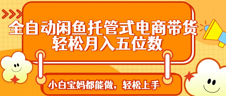 全自动闲鱼托管式电商带货 轻松实现月入五位数-源创极客