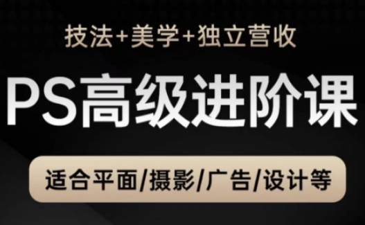 PS高级后期进阶课(技法+美学+独立营收)，适合平面摄影广告设计等-源创极客