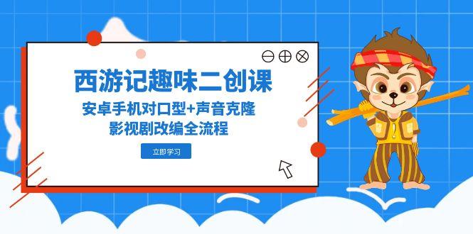 西游记趣味二创课，安卓手机对口型+声音克隆，影视剧改编全流程-源创极客