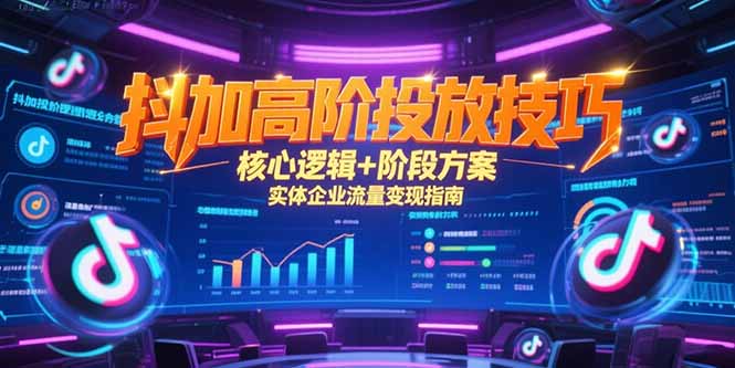抖加高阶投放技巧，核心逻辑+阶段方案，实体企业流量变现指南-源创极客
