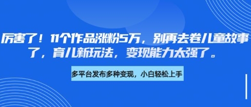 厉害了，11个作品涨粉5万，别再去卷儿童故事了，育儿新玩法，变现能力太强了-源创极客