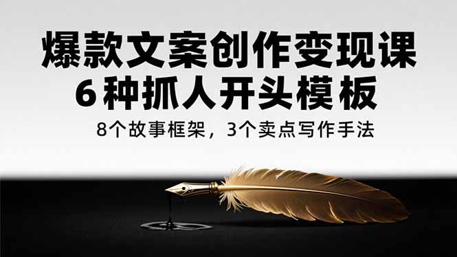 爆款文案创作变现课，6种抓人开头模板，8个故事框架，3个卖点写作手法-源创极客