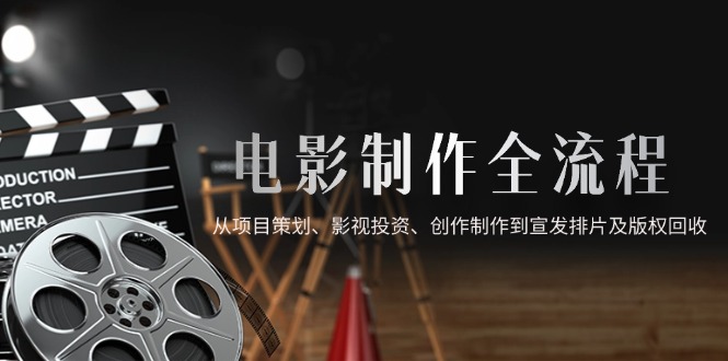 电影制作全流程，从项目策划、影视投资、创作制作到宣发排片及版权回收-源创极客