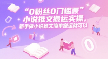 0 粉丝0门槛小说推文搬运实操，新手做小说推文简单搬运就可以-源创极客