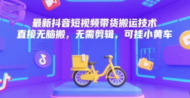 最新抖音短视频带货搬运技术，直接无脑搬，无需剪辑，可挂小黄车-源创极客