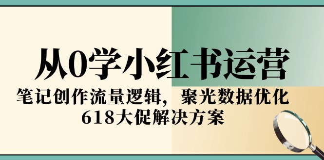 从0学小红书运营，笔记创作流量逻辑，聚光数据优化，618大促解决方案-源创极客