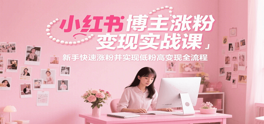 小红书博主涨粉变现实战课，新手快速涨粉并实现低粉高变现全流程-源创极客