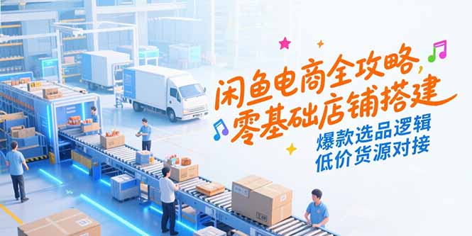 闲鱼电商全攻略，零基础店铺搭建，爆款选品逻辑，低价货源对接-源创极客