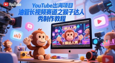 YouTube出海项目，油管长视频赛道之猴子达人秀制作教程-源创极客