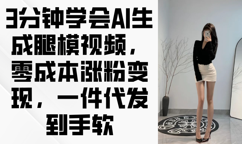 3分钟学会AI生成腿模视频，零成本涨粉变现，一件代发到手软-源创极客