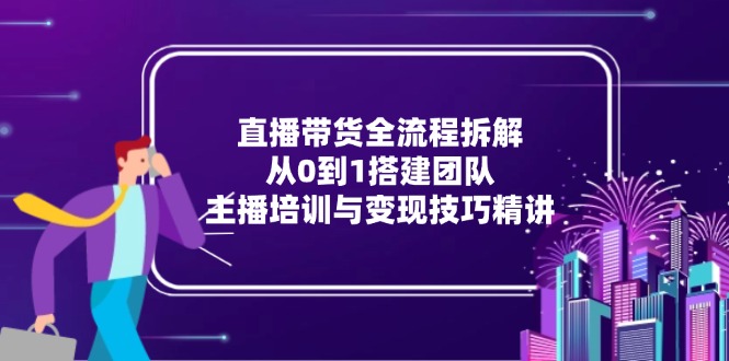 直播带货全流程拆解：从0到1搭建团队，主播培训与变现技巧精讲-源创极客