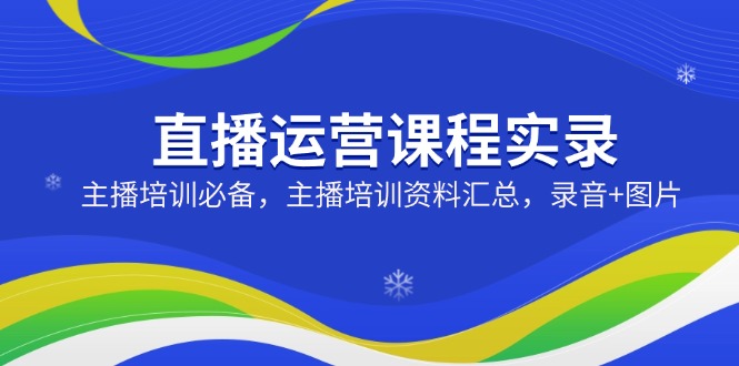 直播运营课程实录：主播培训必备，主播培训资料汇总，录音+图片-源创极客