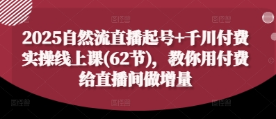 2025自然流直播起号+千川付费实操线上课(62节)，教你用付费给直播间做增量-源创极客
